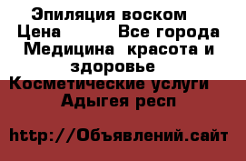 Эпиляция воском. › Цена ­ 500 - Все города Медицина, красота и здоровье » Косметические услуги   . Адыгея респ.